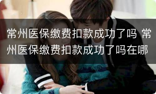 常州医保缴费扣款成功了吗 常州医保缴费扣款成功了吗在哪里查