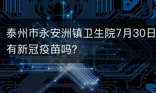 泰州市永安洲镇卫生院7月30日有新冠疫苗吗？
