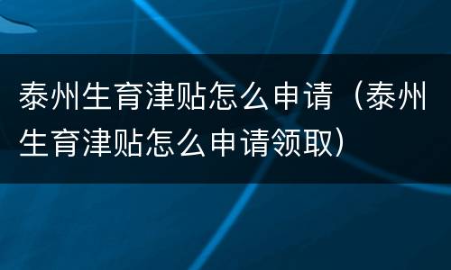 泰州生育津贴怎么申请（泰州生育津贴怎么申请领取）