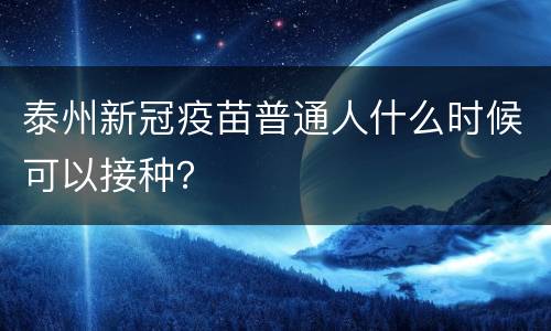 泰州新冠疫苗普通人什么时候可以接种？
