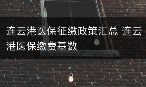 连云港医保征缴政策汇总 连云港医保缴费基数