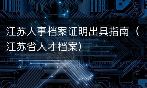 江苏人事档案证明出具指南（江苏省人才档案）