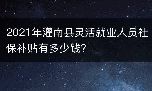 2021年灌南县灵活就业人员社保补贴有多少钱?