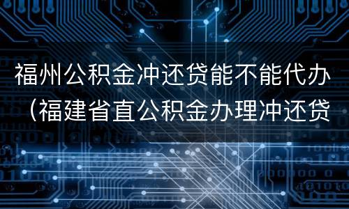 福州公积金冲还贷能不能代办（福建省直公积金办理冲还贷）