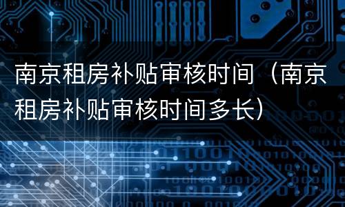 南京租房补贴审核时间（南京租房补贴审核时间多长）
