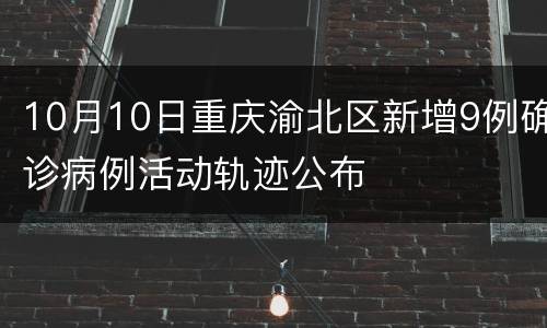 10月10日重庆渝北区新增9例确诊病例活动轨迹公布