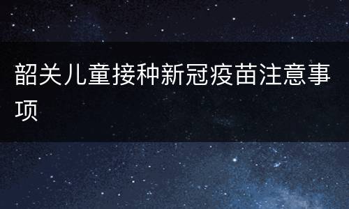 韶关儿童接种新冠疫苗注意事项