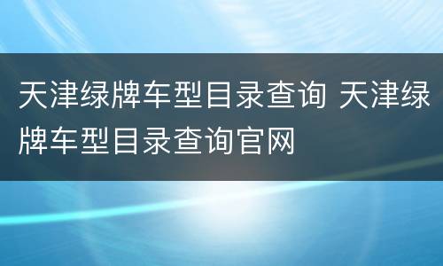 天津绿牌车型目录查询 天津绿牌车型目录查询官网