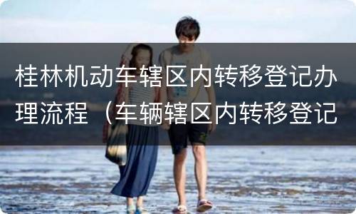 桂林机动车辖区内转移登记办理流程（车辆辖区内转移登记）