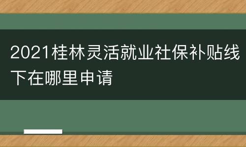 2021桂林灵活就业社保补贴线下在哪里申请