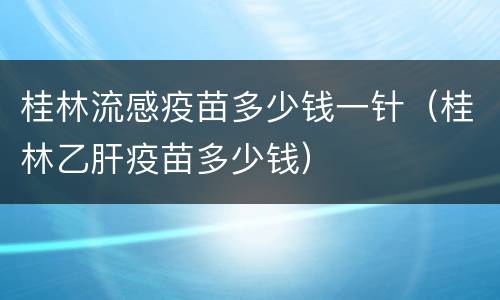桂林流感疫苗多少钱一针（桂林乙肝疫苗多少钱）