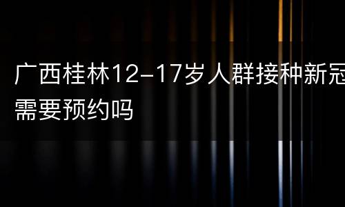 广西桂林12-17岁人群接种新冠需要预约吗