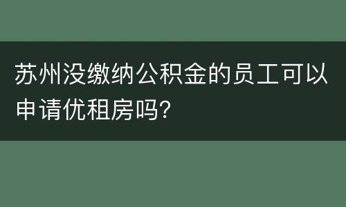 苏州没缴纳公积金的员工可以申请优租房吗？