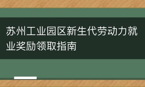 苏州工业园区新生代劳动力就业奖励领取指南