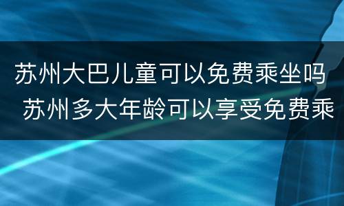 苏州大巴儿童可以免费乘坐吗 苏州多大年龄可以享受免费乘车