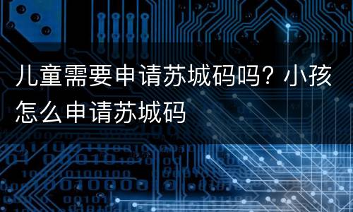 儿童需要申请苏城码吗? 小孩怎么申请苏城码