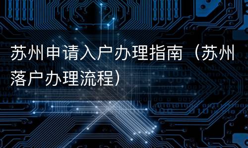 苏州申请入户办理指南（苏州落户办理流程）
