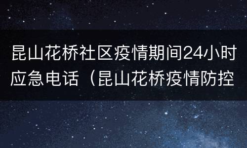 昆山花桥社区疫情期间24小时应急电话（昆山花桥疫情防控中心电话）