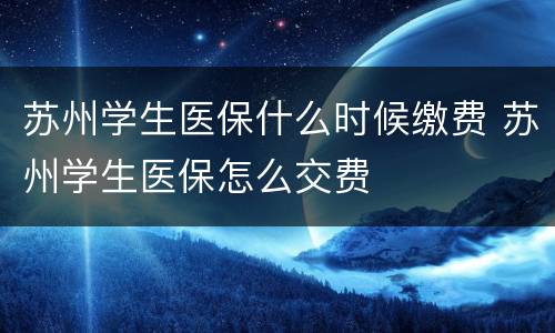 苏州学生医保什么时候缴费 苏州学生医保怎么交费