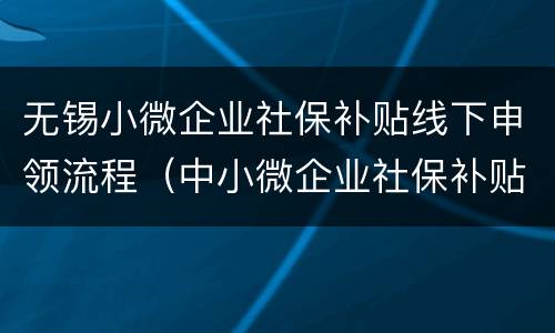 无锡小微企业社保补贴线下申领流程（中小微企业社保补贴政策）