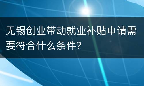 无锡创业带动就业补贴申请需要符合什么条件？