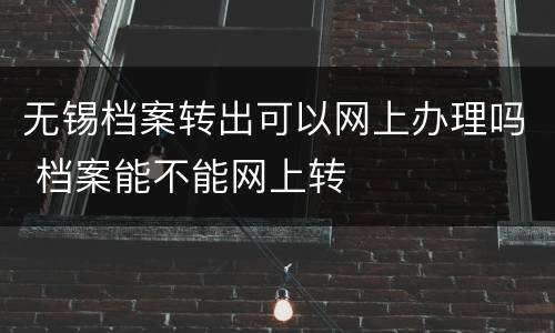 无锡档案转出可以网上办理吗 档案能不能网上转