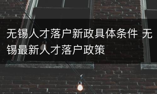 无锡人才落户新政具体条件 无锡最新人才落户政策