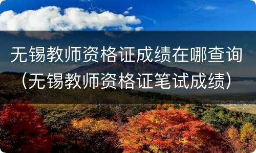 无锡教师资格证成绩在哪查询（无锡教师资格证笔试成绩）