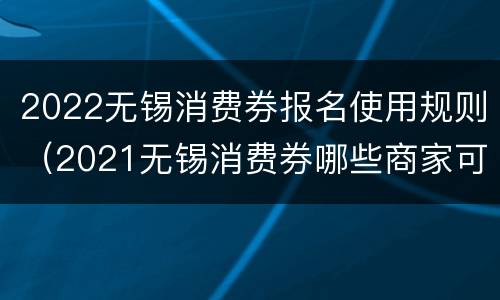 2022无锡消费券报名使用规则（2021无锡消费券哪些商家可以用）