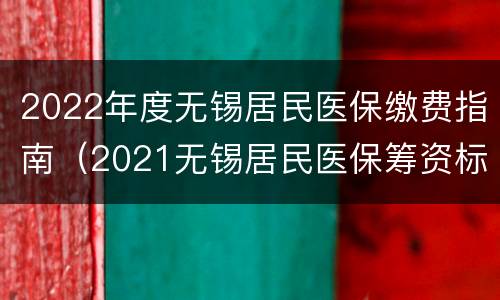 2022年度无锡居民医保缴费指南（2021无锡居民医保筹资标准）