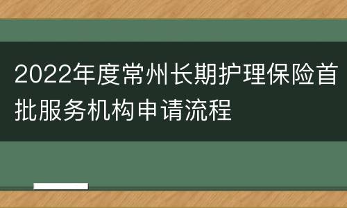 2022年度常州长期护理保险首批服务机构申请流程