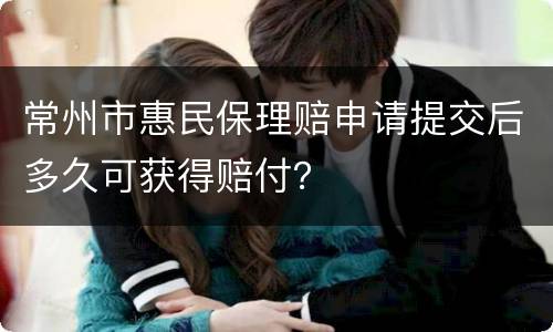 常州市惠民保理赔申请提交后多久可获得赔付？
