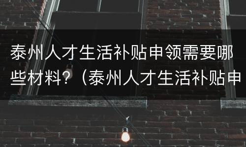 泰州人才生活补贴申领需要哪些材料?（泰州人才生活补贴申领需要哪些材料呢）