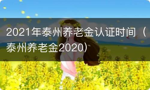 2021年泰州养老金认证时间（泰州养老金2020）