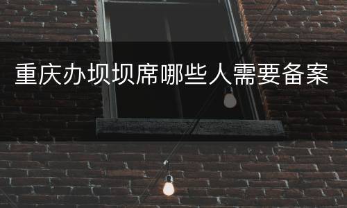 重庆办坝坝席哪些人需要备案