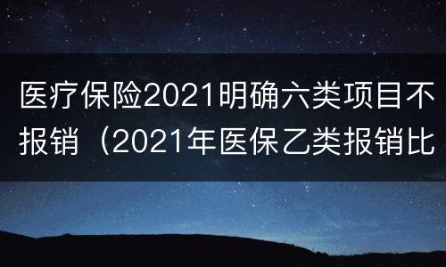 医疗保险2021明确六类项目不报销（2021年医保乙类报销比例）