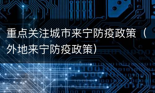 重点关注城市来宁防疫政策（外地来宁防疫政策）