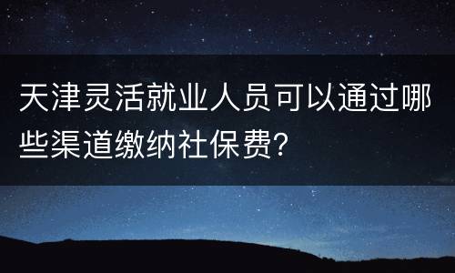 天津灵活就业人员可以通过哪些渠道缴纳社保费？