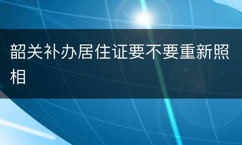 韶关补办居住证要不要重新照相