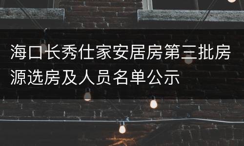 海口长秀仕家安居房第三批房源选房及人员名单公示