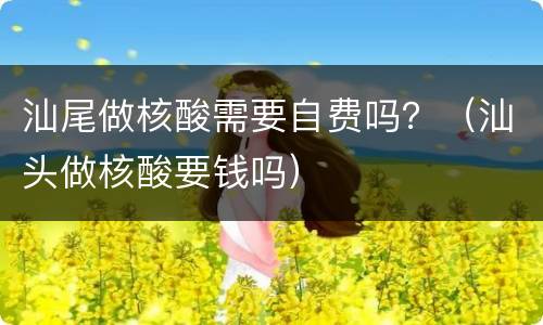 汕尾做核酸需要自费吗？（汕头做核酸要钱吗）