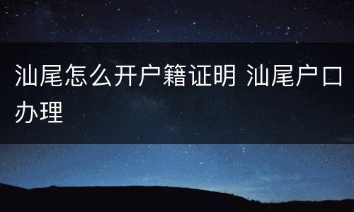 汕尾怎么开户籍证明 汕尾户口办理