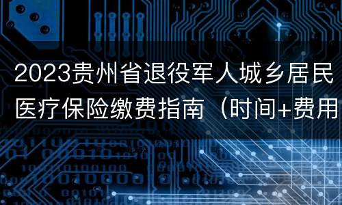 2023贵州省退役军人城乡居民医疗保险缴费指南（时间+费用）
