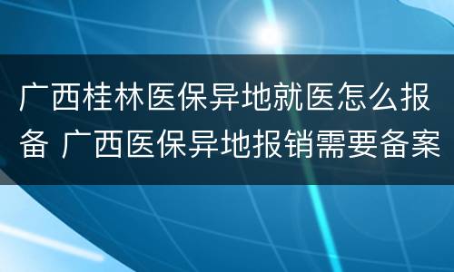 广西桂林医保异地就医怎么报备 广西医保异地报销需要备案吗