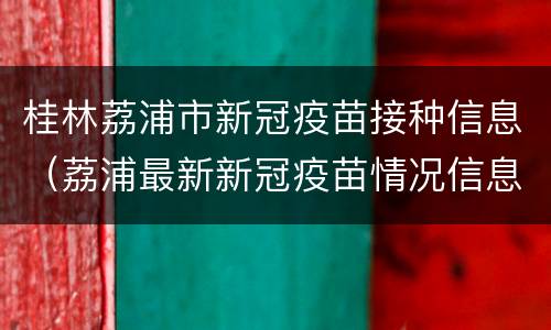 桂林荔浦市新冠疫苗接种信息（荔浦最新新冠疫苗情况信息）