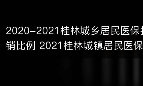 2020-2021桂林城乡居民医保报销比例 2021桂林城镇居民医保缴费标准
