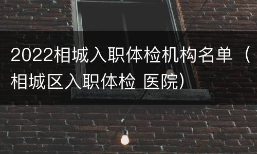 2022相城入职体检机构名单（相城区入职体检 医院）