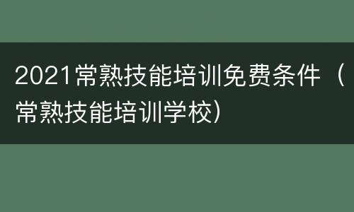 2021常熟技能培训免费条件（常熟技能培训学校）