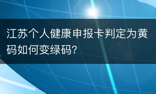 江苏个人健康申报卡判定为黄码如何变绿码？