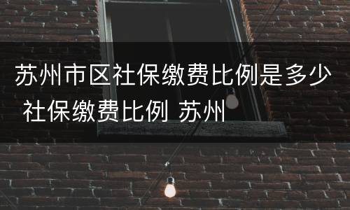 苏州市区社保缴费比例是多少 社保缴费比例 苏州